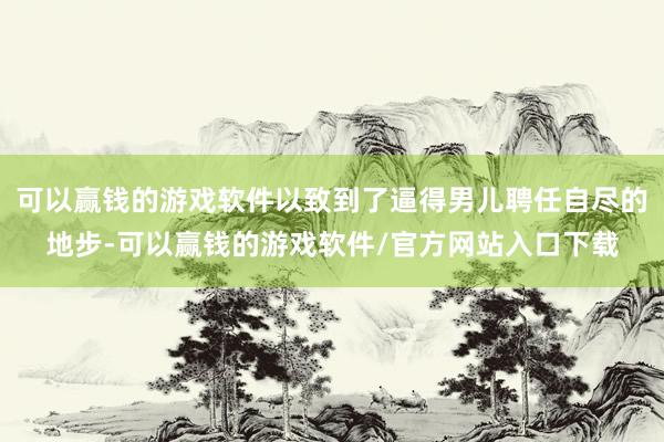 可以赢钱的游戏软件以致到了逼得男儿聘任自尽的地步-可以赢钱的游戏软件/官方网站入口下载