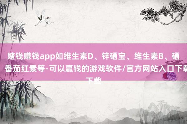 赌钱赚钱app如维生素D、锌硒宝、维生素B、硒、番茄红素等-可以赢钱的游戏软件/官方网站入口下载