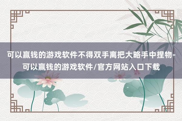 可以赢钱的游戏软件不得双手离把大略手中捏物-可以赢钱的游戏软件/官方网站入口下载
