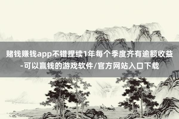 赌钱赚钱app不错捏续1年每个季度齐有逾额收益-可以赢钱的游戏软件/官方网站入口下载