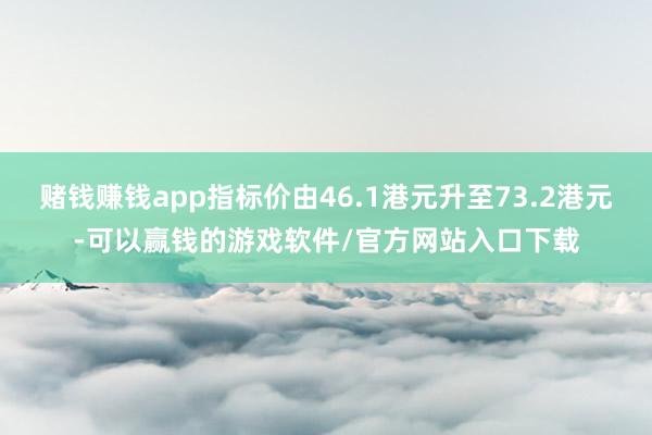 赌钱赚钱app指标价由46.1港元升至73.2港元-可以赢钱的游戏软件/官方网站入口下载