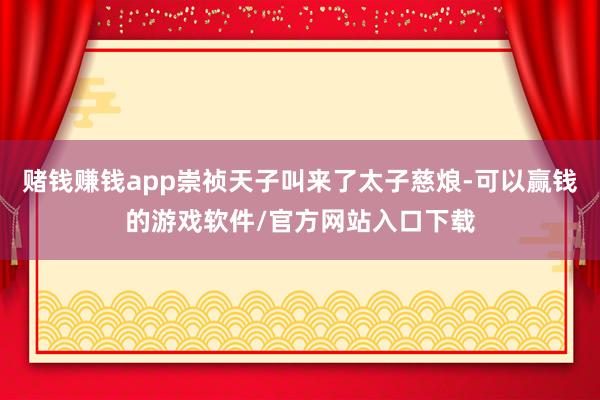 赌钱赚钱app崇祯天子叫来了太子慈烺-可以赢钱的游戏软件/官方网站入口下载