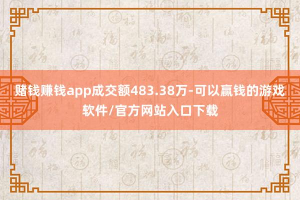 赌钱赚钱app成交额483.38万-可以赢钱的游戏软件/官方网站入口下载