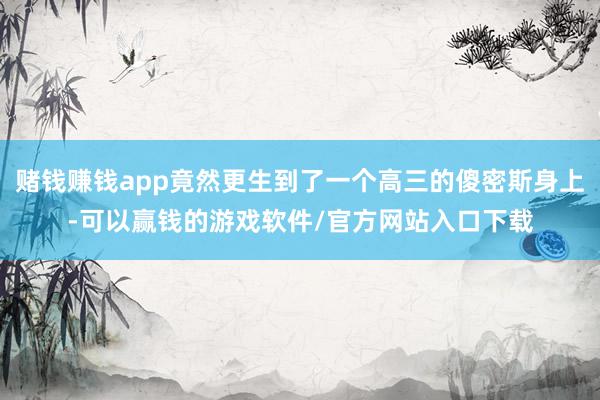 赌钱赚钱app竟然更生到了一个高三的傻密斯身上-可以赢钱的游戏软件/官方网站入口下载