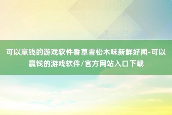 可以赢钱的游戏软件香草雪松木味新鲜好闻-可以赢钱的游戏软件/官方网站入口下载