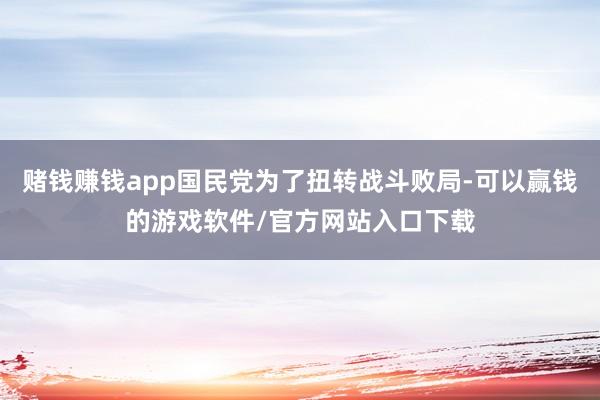 赌钱赚钱app国民党为了扭转战斗败局-可以赢钱的游戏软件/官方网站入口下载