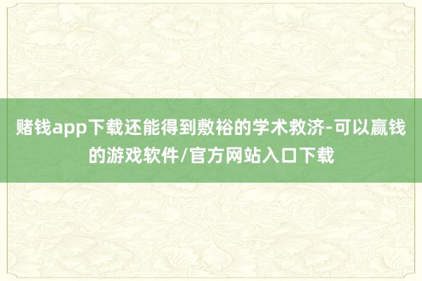 赌钱app下载还能得到敷裕的学术救济-可以赢钱的游戏软件/官方网站入口下载