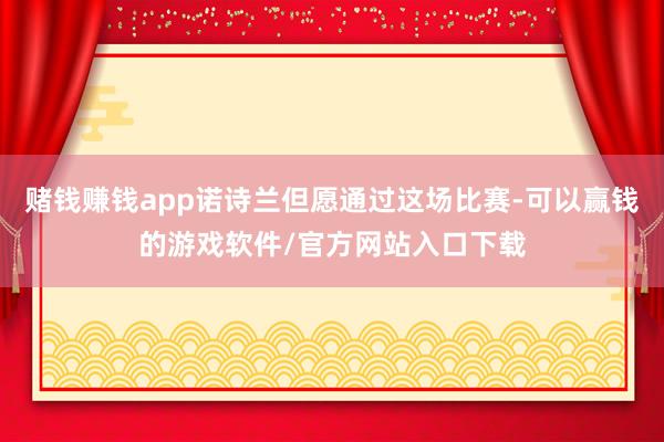 赌钱赚钱app诺诗兰但愿通过这场比赛-可以赢钱的游戏软件/官方网站入口下载