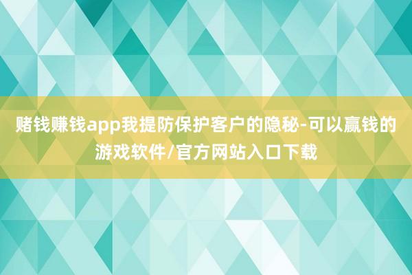 赌钱赚钱app我提防保护客户的隐秘-可以赢钱的游戏软件/官方网站入口下载