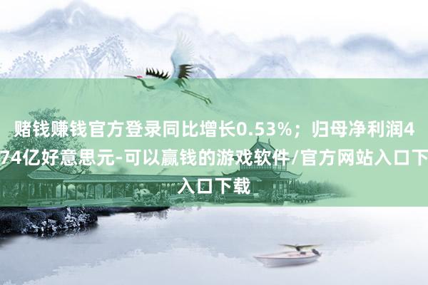 赌钱赚钱官方登录同比增长0.53%；归母净利润47.74亿好意思元-可以赢钱的游戏软件/官方网站入口下载