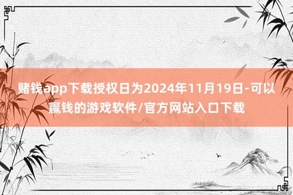 赌钱app下载授权日为2024年11月19日-可以赢钱的游戏软件/官方网站入口下载