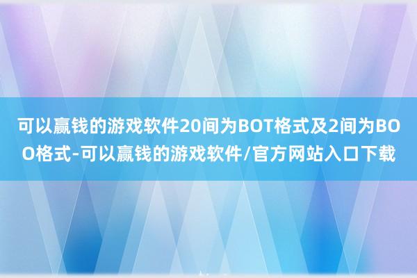 可以赢钱的游戏软件20间为BOT格式及2间为BOO格式-可以赢钱的游戏软件/官方网站入口下载