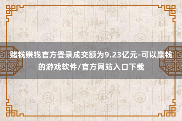 赌钱赚钱官方登录成交额为9.23亿元-可以赢钱的游戏软件/官方网站入口下载