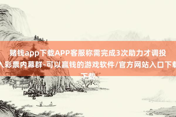赌钱app下载APP客服称需完成3次助力才调投入彩票内幕群-可以赢钱的游戏软件/官方网站入口下载