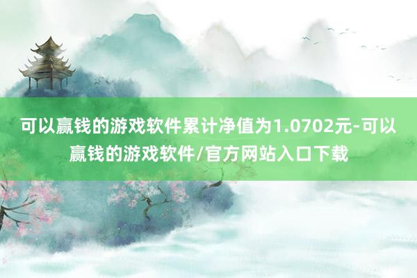 可以赢钱的游戏软件累计净值为1.0702元-可以赢钱的游戏软件/官方网站入口下载