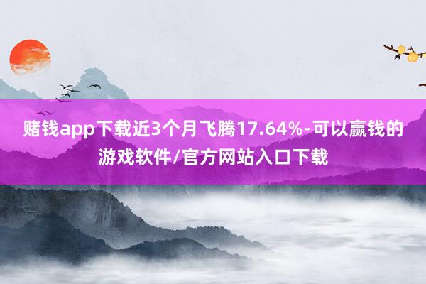 赌钱app下载近3个月飞腾17.64%-可以赢钱的游戏软件/官方网站入口下载