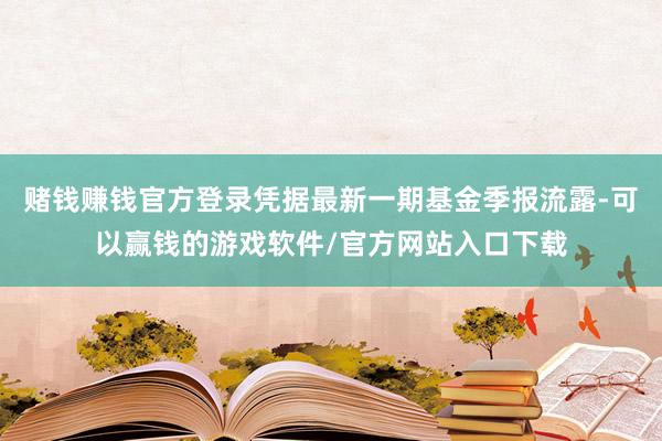 赌钱赚钱官方登录凭据最新一期基金季报流露-可以赢钱的游戏软件/官方网站入口下载