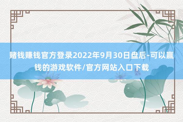 赌钱赚钱官方登录2022年9月30日盘后-可以赢钱的游戏软件/官方网站入口下载
