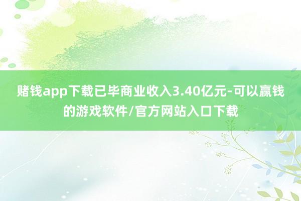赌钱app下载已毕商业收入3.40亿元-可以赢钱的游戏软件/官方网站入口下载