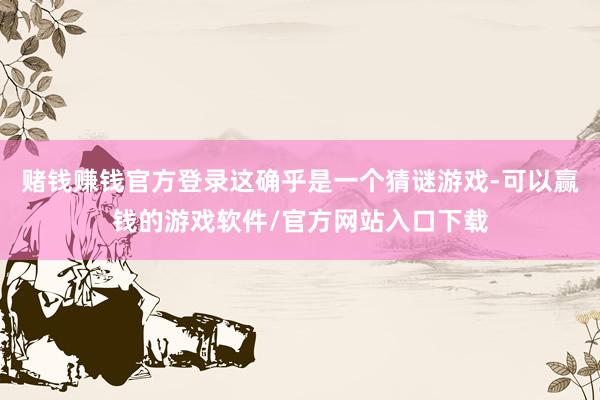 赌钱赚钱官方登录这确乎是一个猜谜游戏-可以赢钱的游戏软件/官方网站入口下载