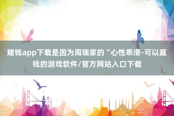 赌钱app下载是因为周瑞家的“心性乖滑-可以赢钱的游戏软件/官方网站入口下载