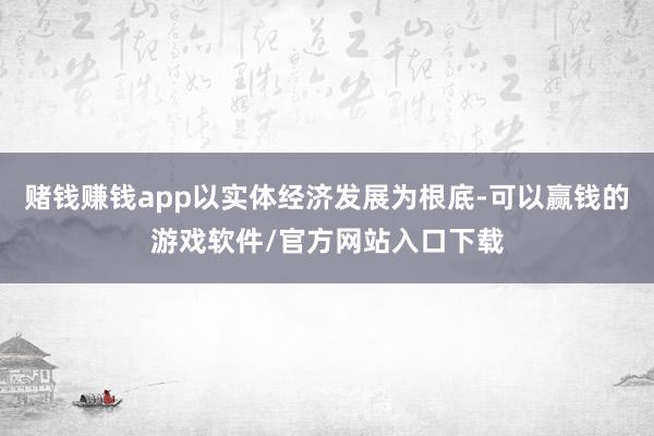 赌钱赚钱app以实体经济发展为根底-可以赢钱的游戏软件/官方网站入口下载