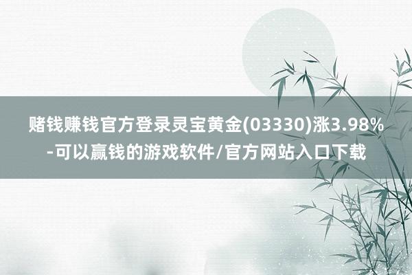 赌钱赚钱官方登录灵宝黄金(03330)涨3.98%-可以赢钱的游戏软件/官方网站入口下载