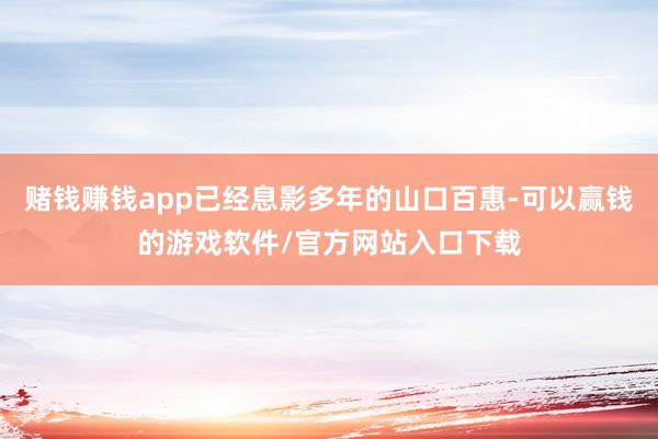 赌钱赚钱app已经息影多年的山口百惠-可以赢钱的游戏软件/官方网站入口下载