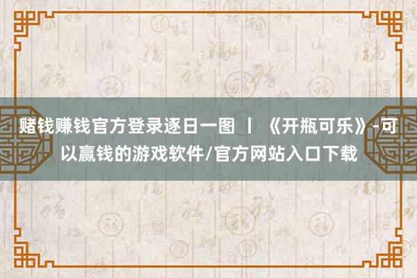 赌钱赚钱官方登录逐日一图 丨 《开瓶可乐》-可以赢钱的游戏软件/官方网站入口下载