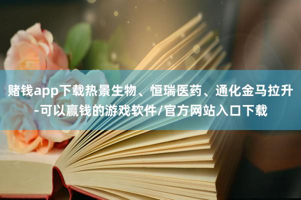 赌钱app下载热景生物、恒瑞医药、通化金马拉升-可以赢钱的游戏软件/官方网站入口下载