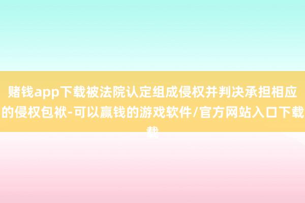 赌钱app下载被法院认定组成侵权并判决承担相应的侵权包袱-可以赢钱的游戏软件/官方网站入口下载
