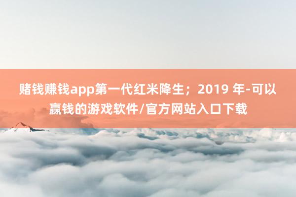 赌钱赚钱app第一代红米降生；2019 年-可以赢钱的游戏软件/官方网站入口下载