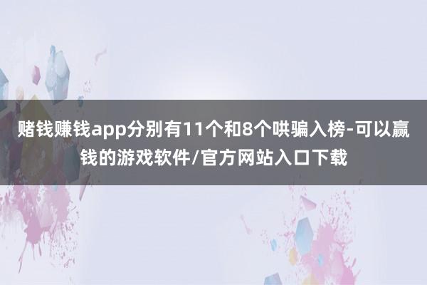赌钱赚钱app分别有11个和8个哄骗入榜-可以赢钱的游戏软件/官方网站入口下载