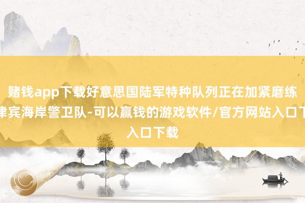 赌钱app下载好意思国陆军特种队列正在加紧磨练菲律宾海岸警卫队-可以赢钱的游戏软件/官方网站入口下载