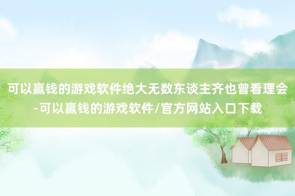 可以赢钱的游戏软件绝大无数东谈主齐也曾看理会-可以赢钱的游戏软件/官方网站入口下载