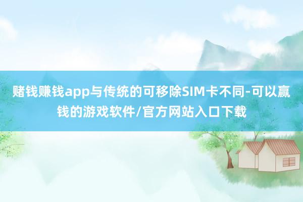 赌钱赚钱app与传统的可移除SIM卡不同-可以赢钱的游戏软件/官方网站入口下载