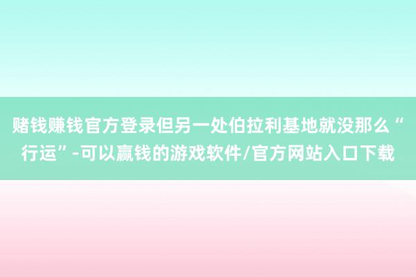 赌钱赚钱官方登录但另一处伯拉利基地就没那么“行运”-可以赢钱的游戏软件/官方网站入口下载