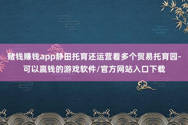 赌钱赚钱app静田托育还运营着多个贸易托育园-可以赢钱的游戏软件/官方网站入口下载