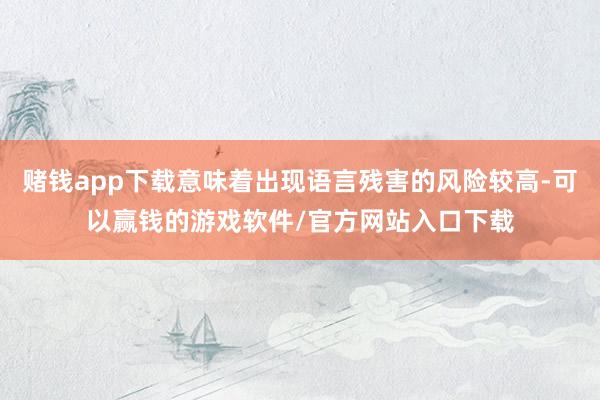 赌钱app下载意味着出现语言残害的风险较高-可以赢钱的游戏软件/官方网站入口下载