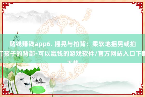 赌钱赚钱app6. 摇晃与拍背：柔软地摇晃或拍打孩子的背部-可以赢钱的游戏软件/官方网站入口下载