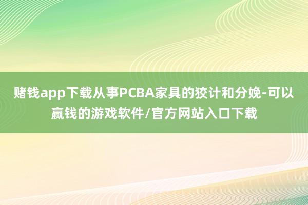 赌钱app下载从事PCBA家具的狡计和分娩-可以赢钱的游戏软件/官方网站入口下载