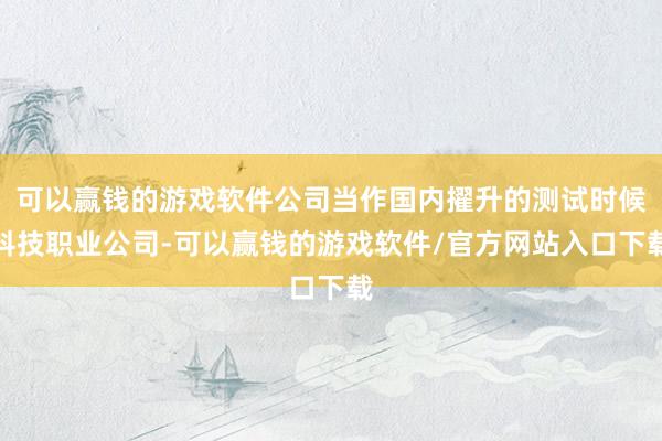 可以赢钱的游戏软件公司当作国内擢升的测试时候科技职业公司-可以赢钱的游戏软件/官方网站入口下载