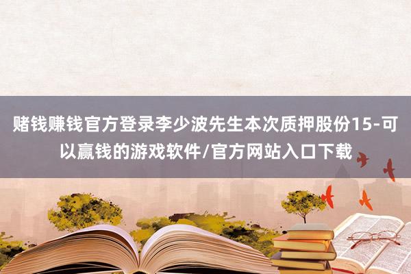 赌钱赚钱官方登录李少波先生本次质押股份15-可以赢钱的游戏软件/官方网站入口下载