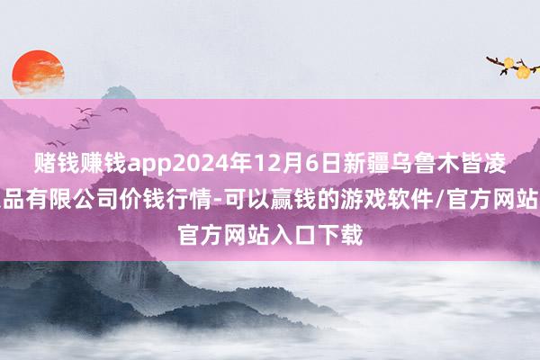 赌钱赚钱app2024年12月6日新疆乌鲁木皆凌庆蔬菜果品有限公司价钱行情-可以赢钱的游戏软件/官方网站入口下载