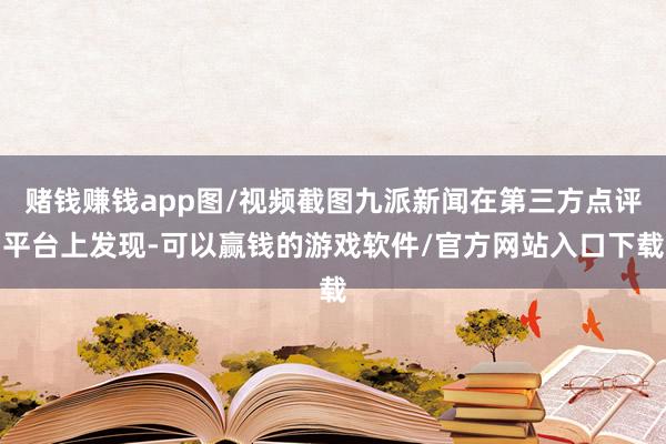 赌钱赚钱app图/视频截图九派新闻在第三方点评平台上发现-可以赢钱的游戏软件/官方网站入口下载