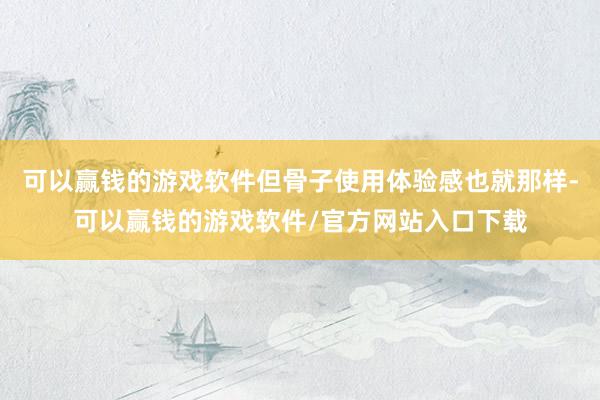 可以赢钱的游戏软件但骨子使用体验感也就那样-可以赢钱的游戏软件/官方网站入口下载