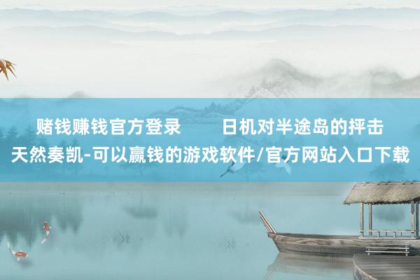 赌钱赚钱官方登录        日机对半途岛的抨击天然奏凯-可以赢钱的游戏软件/官方网站入口下载