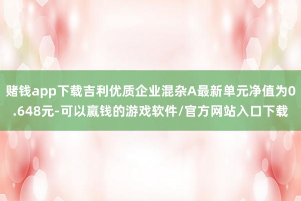 赌钱app下载吉利优质企业混杂A最新单元净值为0.648元-可以赢钱的游戏软件/官方网站入口下载