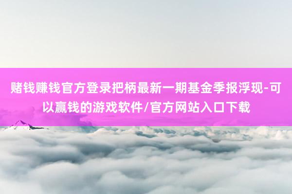 赌钱赚钱官方登录把柄最新一期基金季报浮现-可以赢钱的游戏软件/官方网站入口下载