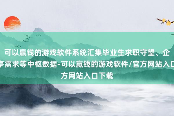 可以赢钱的游戏软件系统汇集毕业生求职守望、企业岗亭需求等中枢数据-可以赢钱的游戏软件/官方网站入口下载